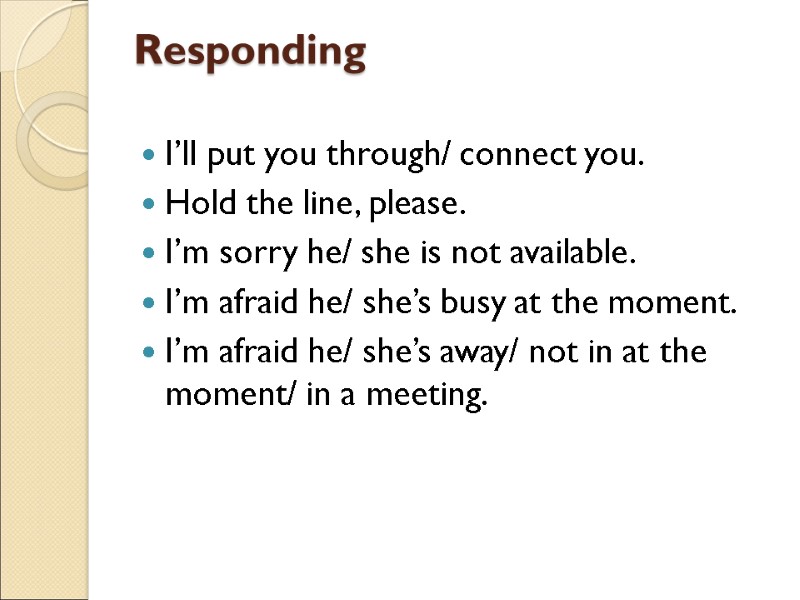 Responding  I’ll put you through/ connect you. Hold the line, please. I’m sorry